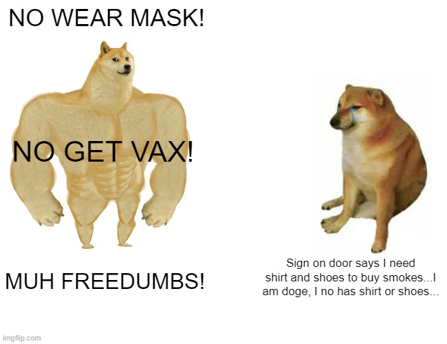 Buff Doge vs. Cheems Meme | NO WEAR MASK! NO GET VAX! Sign on door says I need shirt and shoes to buy smokes...I am doge, I no has shirt or shoes... MUH FREEDUMBS! | image tagged in memes,buff doge vs cheems | made w/ Imgflip meme maker