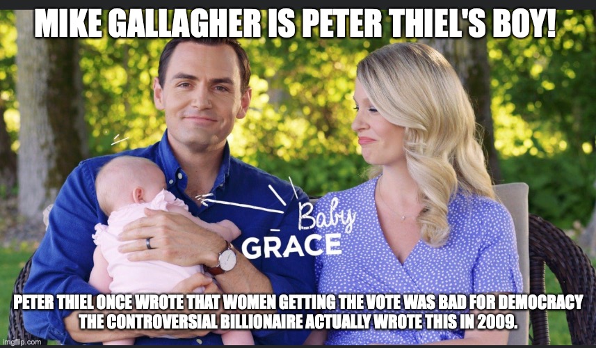 MIKE GALLAGHER IS PETER THIEL'S BOY! PETER THIEL ONCE WROTE THAT WOMEN GETTING THE VOTE WAS BAD FOR DEMOCRACY
THE CONTROVERSIAL BILLIONAIRE ACTUALLY WROTE THIS IN 2009. | made w/ Imgflip meme maker