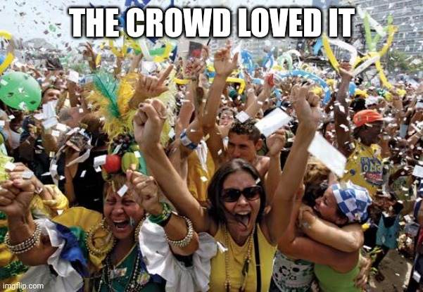 celebrate | THE CROWD LOVED IT | image tagged in celebrate | made w/ Imgflip meme maker