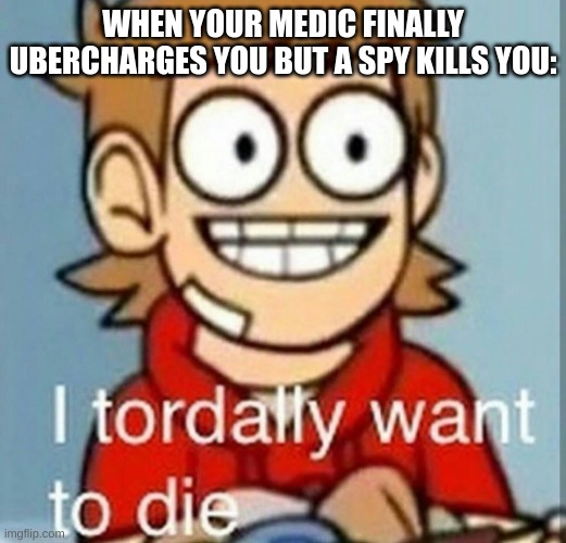 I tordally want to die | WHEN YOUR MEDIC FINALLY UBERCHARGES YOU BUT A SPY KILLS YOU: | image tagged in i tordally want to die | made w/ Imgflip meme maker