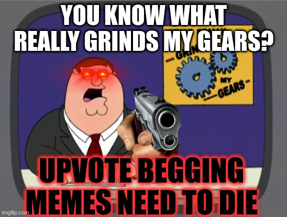 Just stop | YOU KNOW WHAT REALLY GRINDS MY GEARS? UPVOTE BEGGING MEMES NEED TO DIE | image tagged in memes,peter griffin news,upvote begging,family guy | made w/ Imgflip meme maker