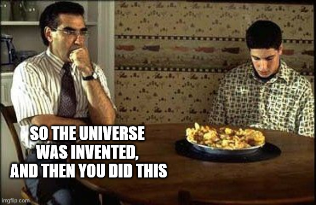 American Pie | SO THE UNIVERSE WAS INVENTED,
 AND THEN YOU DID THIS | image tagged in american pie | made w/ Imgflip meme maker