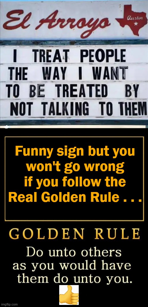 What an amazing world it would be if we all followed The Golden Rule... |  Funny sign but you 
won't go wrong 
if you follow the 
Real Golden Rule . . . | image tagged in funny,the golden rule,good advice,food for thought,psa | made w/ Imgflip meme maker