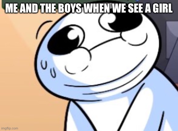 Nervous | ME AND THE BOYS WHEN WE SEE A GIRL | image tagged in what did he sayy- | made w/ Imgflip meme maker