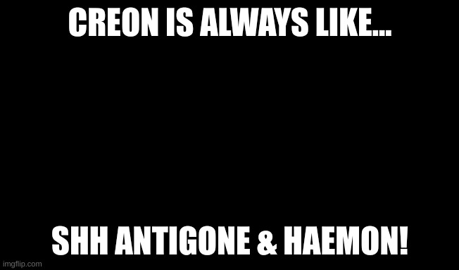 Creon | CREON IS ALWAYS LIKE... SHH ANTIGONE & HAEMON! | image tagged in creon | made w/ Imgflip meme maker