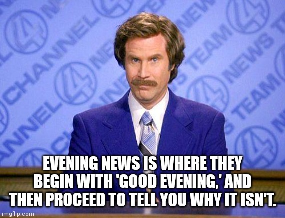 anchorman news update | EVENING NEWS IS WHERE THEY BEGIN WITH 'GOOD EVENING,' AND THEN PROCEED TO TELL YOU WHY IT ISN'T. | image tagged in anchorman news update | made w/ Imgflip meme maker