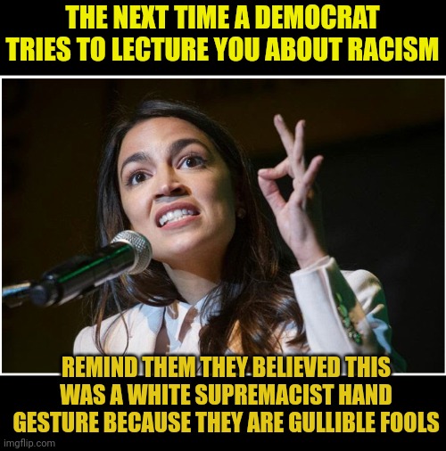 No one is easier to troll than Democrats. Gullible, low intelligence, ready to believe the worst all the time. Like children. | THE NEXT TIME A DEMOCRAT TRIES TO LECTURE YOU ABOUT RACISM; REMIND THEM THEY BELIEVED THIS WAS A WHITE SUPREMACIST HAND GESTURE BECAUSE THEY ARE GULLIBLE FOOLS | image tagged in aoc ok hand gesture,aoc is a white supremacist,gullible | made w/ Imgflip meme maker