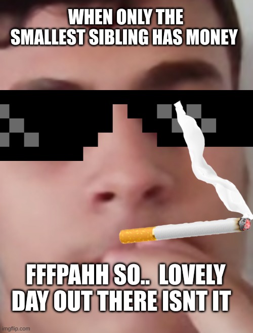 H.memes | WHEN ONLY THE SMALLEST SIBLING HAS MONEY; FFFPAHH SO..  LOVELY DAY OUT THERE ISNT IT | image tagged in sibling rivalry | made w/ Imgflip meme maker