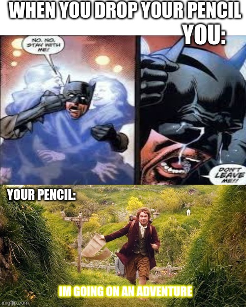 SEriously though | WHEN YOU DROP YOUR PENCIL; YOU:; YOUR PENCIL:; IM GOING ON AN ADVENTURE | image tagged in blank white template,im going on an adventure | made w/ Imgflip meme maker