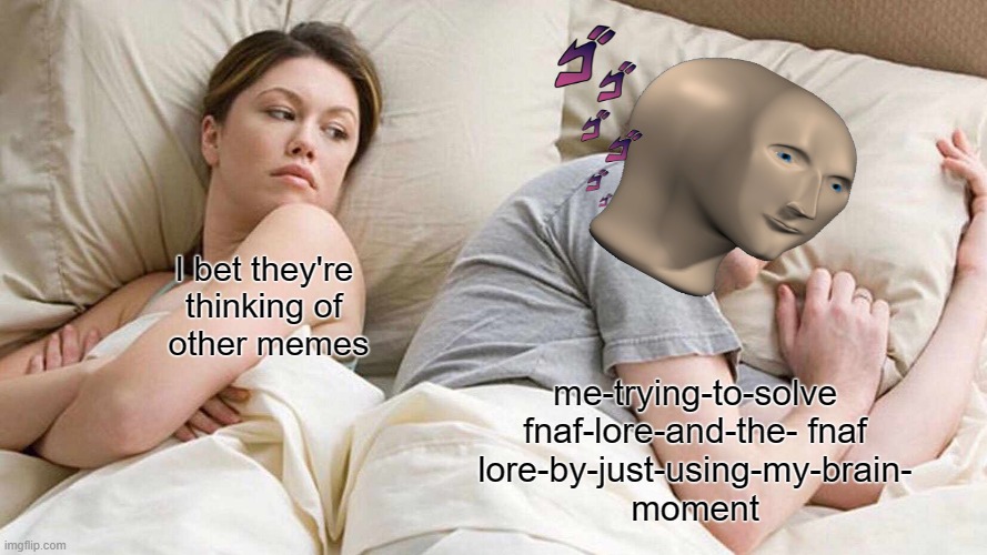 Y e s becuase why not? | I bet they're 
thinking of 
other memes; me-trying-to-solve
fnaf-lore-and-the- fnaf
lore-by-just-using-my-brain-
moment | image tagged in memes,i bet he's thinking about other women | made w/ Imgflip meme maker