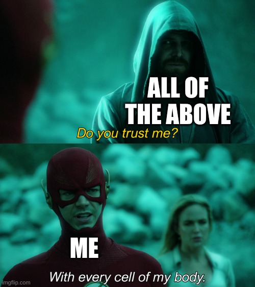 It has never been wrong | ALL OF THE ABOVE; ME | image tagged in do you trust me | made w/ Imgflip meme maker