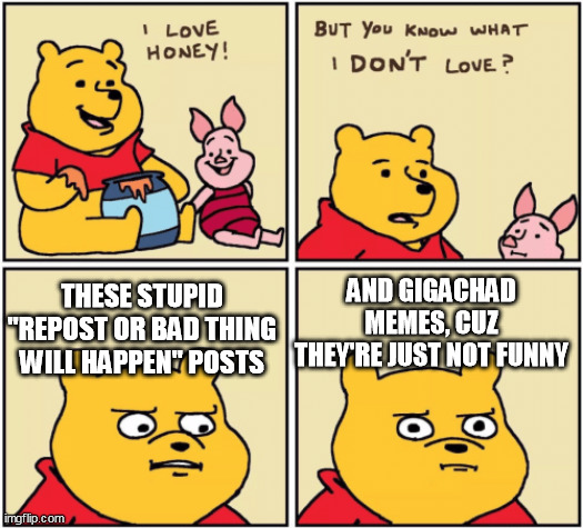 "Stop" to chains | THESE STUPID "REPOST OR BAD THING WILL HAPPEN" POSTS; AND GIGACHAD MEMES, CUZ THEY'RE JUST NOT FUNNY | image tagged in upset pooh | made w/ Imgflip meme maker