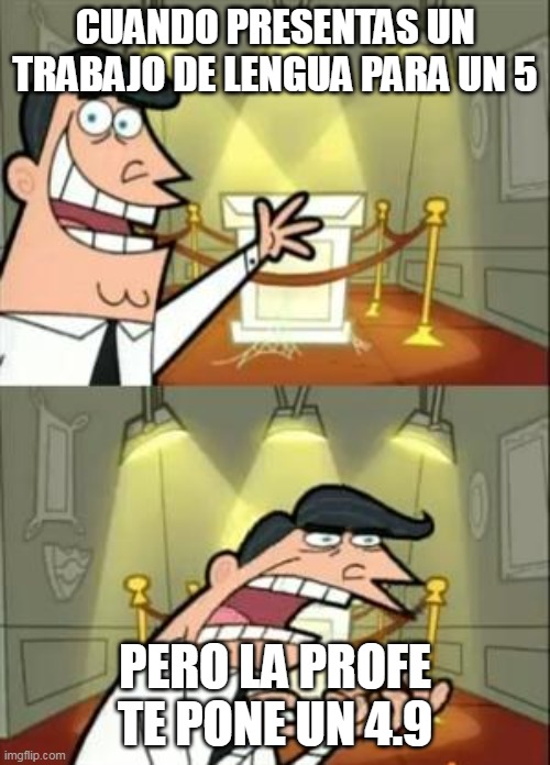 This Is Where I'd Put My Trophy If I Had One | CUANDO PRESENTAS UN TRABAJO DE LENGUA PARA UN 5; PERO LA PROFE TE PONE UN 4.9 | image tagged in memes,this is where i'd put my trophy if i had one | made w/ Imgflip meme maker