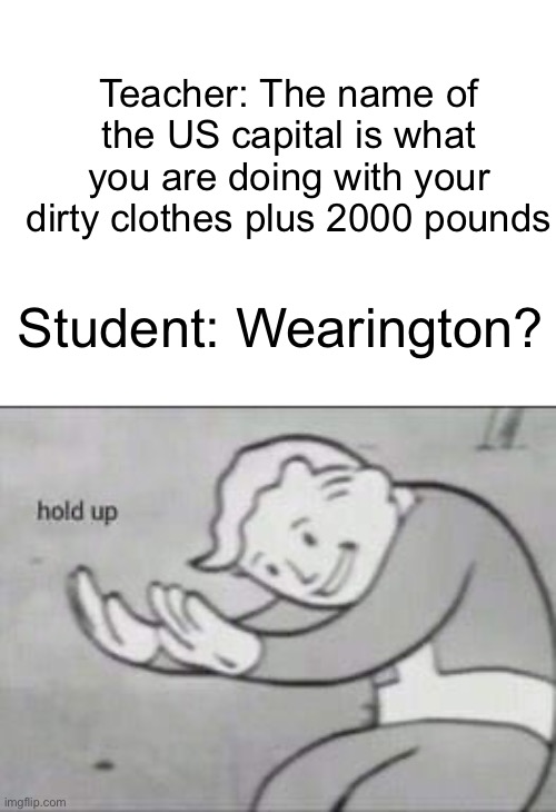 Send this kid home! | Teacher: The name of the US capital is what you are doing with your dirty clothes plus 2000 pounds; Student: Wearington? | image tagged in fallout hold up,memes | made w/ Imgflip meme maker