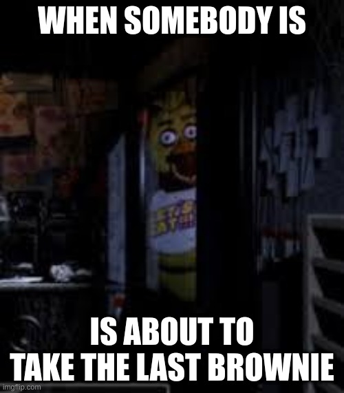 Chica Looking In Window FNAF | WHEN SOMEBODY IS; IS ABOUT TO TAKE THE LAST BROWNIE | image tagged in chica looking in window fnaf | made w/ Imgflip meme maker