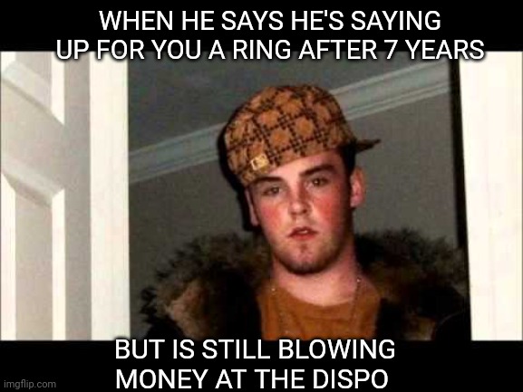 D Bag  | WHEN HE SAYS HE'S SAYING UP FOR YOU A RING AFTER 7 YEARS; BUT IS STILL BLOWING MONEY AT THE DISPO | image tagged in d bag | made w/ Imgflip meme maker