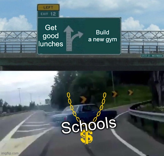 Left Exit 12 Off Ramp | Get good lunches; Build a new gym; Schools | image tagged in memes,left exit 12 off ramp | made w/ Imgflip meme maker