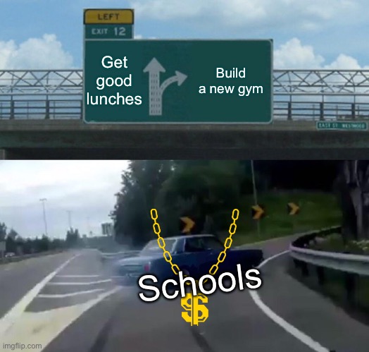 Left Exit 12 Off Ramp Meme | Get good lunches; Build a new gym; Schools | image tagged in memes,left exit 12 off ramp | made w/ Imgflip meme maker