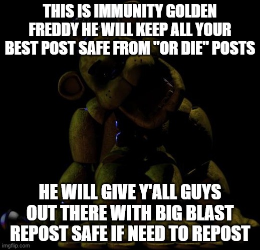 Letter from Golden Freddy | THIS IS IMMUNITY GOLDEN FREDDY HE WILL KEEP ALL YOUR BEST POST SAFE FROM "OR DIE" POSTS; HE WILL GIVE Y'ALL GUYS OUT THERE WITH BIG BLAST REPOST SAFE IF NEED TO REPOST | image tagged in golden freddy | made w/ Imgflip meme maker