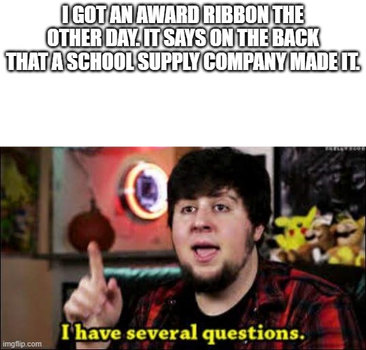 Award ribbons be like | I GOT AN AWARD RIBBON THE OTHER DAY. IT SAYS ON THE BACK THAT A SCHOOL SUPPLY COMPANY MADE IT. | image tagged in i have several questions | made w/ Imgflip meme maker
