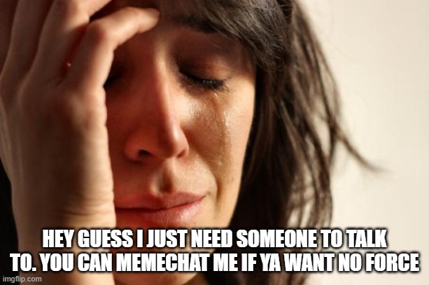 First World Problems | HEY GUESS I JUST NEED SOMEONE TO TALK TO. YOU CAN MEMECHAT ME IF YA WANT NO FORCE | image tagged in memes,first world problems | made w/ Imgflip meme maker