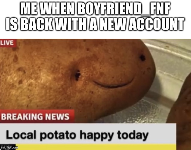 He's back | ME WHEN BOYFRIEND_FNF IS BACK WITH A NEW ACCOUNT | image tagged in local potato happy today | made w/ Imgflip meme maker