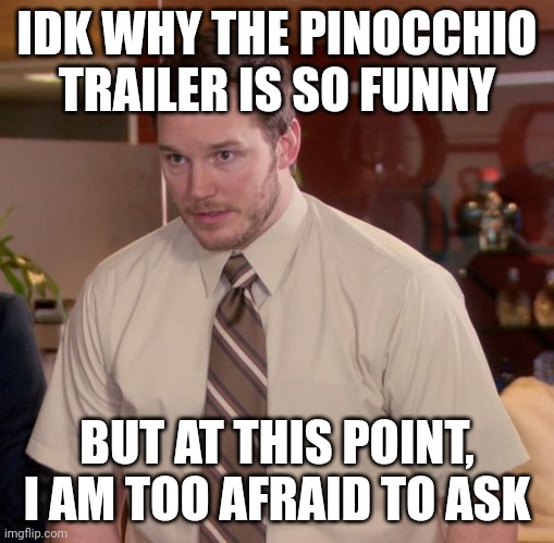 Afraid To Ask Andy Meme | IDK WHY THE PINOCCHIO TRAILER IS SO FUNNY; BUT AT THIS POINT, I AM TOO AFRAID TO ASK | image tagged in memes,afraid to ask andy | made w/ Imgflip meme maker