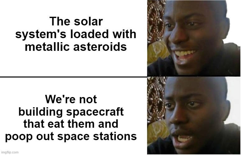 Disappointed Black Guy | The solar system's loaded with metallic asteroids; We're not building spacecraft that eat them and poop out space stations | image tagged in disappointed black guy | made w/ Imgflip meme maker