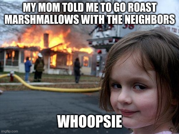 marshmallows | MY MOM TOLD ME TO GO ROAST MARSHMALLOWS WITH THE NEIGHBORS; WHOOPSIE | image tagged in memes,disaster girl | made w/ Imgflip meme maker