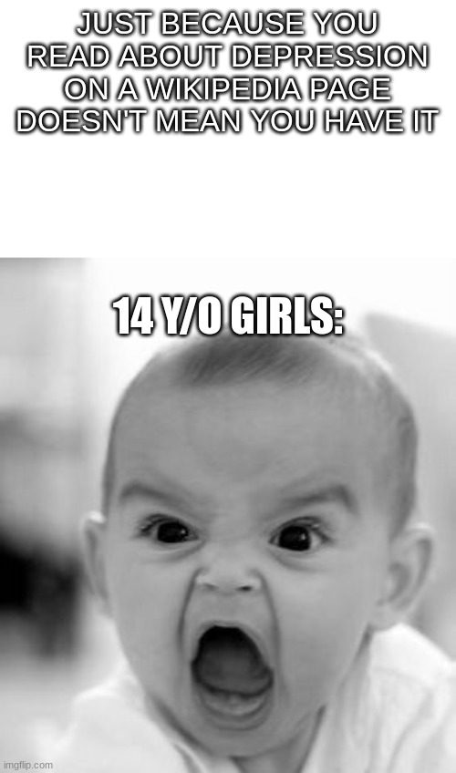 Angry Baby Meme | JUST BECAUSE YOU READ ABOUT DEPRESSION ON A WIKIPEDIA PAGE DOESN'T MEAN YOU HAVE IT; 14 Y/O GIRLS: | image tagged in memes,angry baby | made w/ Imgflip meme maker