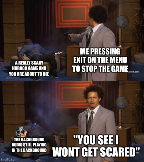 You see its not that scary | ME PRESSING EXIT ON THE MENU TO STOP THE GAME; A REALLY SCARY HORROR GAME AND YOU ARE ABOUT TO DIE; THE BACKGROUND AUDIO STILL PLAYING IN THE BACKGROUND; "YOU SEE I WONT GET SCARED" | image tagged in memes,who killed hannibal,horror | made w/ Imgflip meme maker