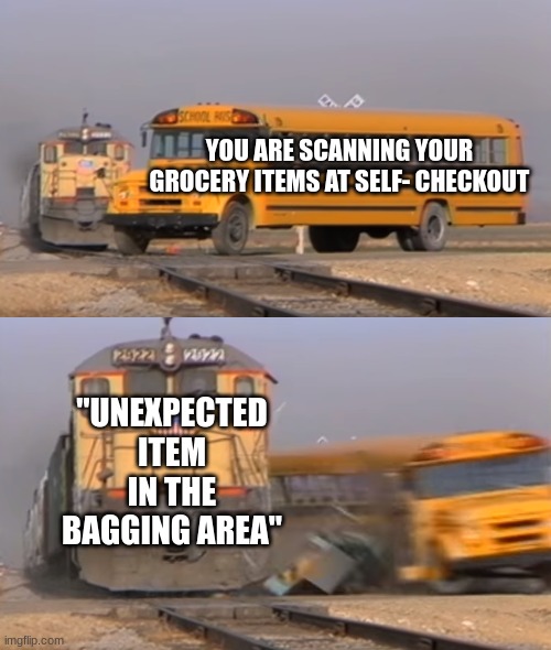 literally the most annoying thing when you are shopping for groceries... | YOU ARE SCANNING YOUR GROCERY ITEMS AT SELF- CHECKOUT; "UNEXPECTED ITEM IN THE BAGGING AREA" | image tagged in a train hitting a school bus,grocery store,annoying things,relatable | made w/ Imgflip meme maker