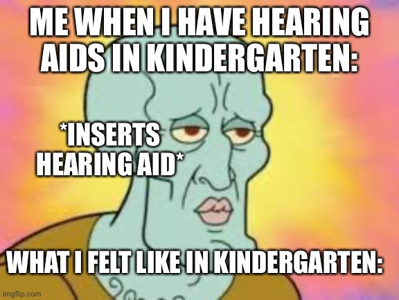 This is what I felt like/srs |  ME WHEN I HAVE HEARING AIDS IN KINDERGARTEN:; *INSERTS HEARING AID*; WHAT I FELT LIKE IN KINDERGARTEN: | image tagged in handsome squidward,meow,yeet,hearing,aids | made w/ Imgflip meme maker