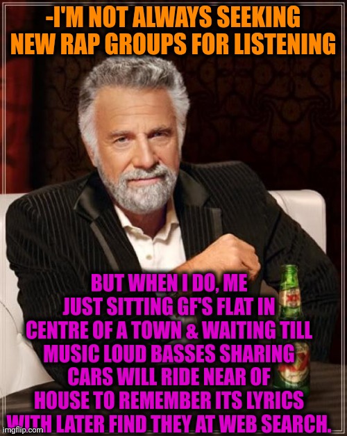 -How it works. | -I'M NOT ALWAYS SEEKING NEW RAP GROUPS FOR LISTENING; BUT WHEN I DO, ME JUST SITTING GF'S FLAT IN CENTRE OF A TOWN & WAITING TILL MUSIC LOUD BASSES SHARING CARS WILL RIDE NEAR OF HOUSE TO REMEMBER ITS LYRICS WITH LATER FIND THEY AT WEB SEARCH. | image tagged in memes,the most interesting man in the world,rapper,why do i hear boss music,strange cars,capital one | made w/ Imgflip meme maker
