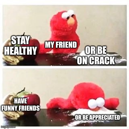 elmo cocaine | STAY HEALTHY; MY FRIEND; OR BE ON CRACK; HAVE FUNNY FRIENDS; OR BE APPRECIATED | image tagged in elmo cocaine | made w/ Imgflip meme maker