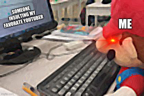 Mario on computer | ME; SOMEONE INSULTING MY FAVORATE YOUTUBER | image tagged in mario on computer | made w/ Imgflip meme maker