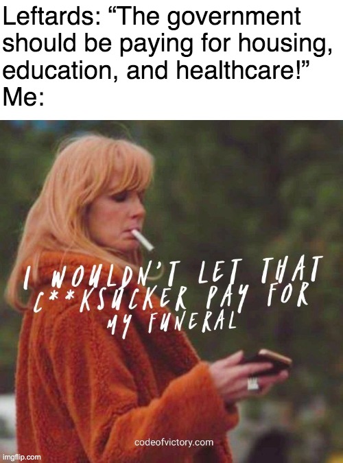 Leftards: “The government
should be paying for housing,
education, and healthcare!”
Me: | image tagged in liberals,socialism | made w/ Imgflip meme maker