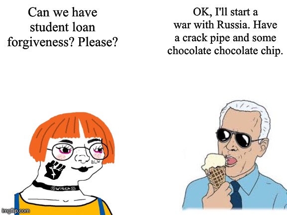 no refunds | OK, I'll start a war with Russia. Have a crack pipe and some chocolate chocolate chip. Can we have student loan forgiveness? Please? | image tagged in blank white template | made w/ Imgflip meme maker
