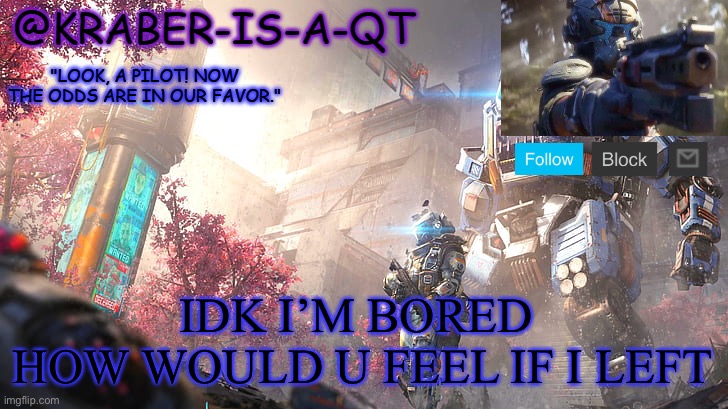 Kraber-is-a-qt | IDK I’M BORED 
HOW WOULD U FEEL IF I LEFT | image tagged in kraber-is-a-qt | made w/ Imgflip meme maker