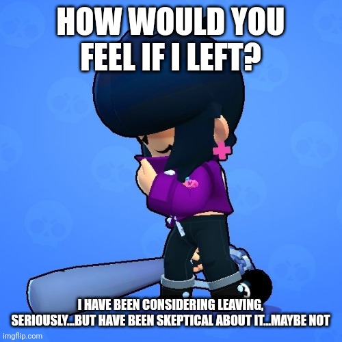 (just saying, I am in the msmg discord) | HOW WOULD YOU FEEL IF I LEFT? I HAVE BEEN CONSIDERING LEAVING, SERIOUSLY...BUT HAVE BEEN SKEPTICAL ABOUT IT...MAYBE NOT | image tagged in bibi sad | made w/ Imgflip meme maker