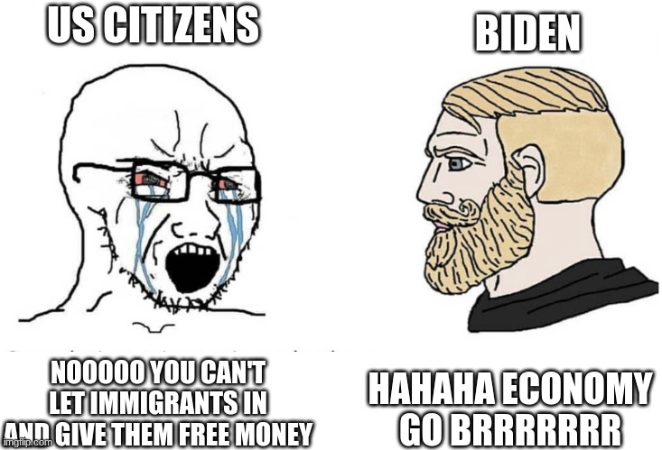 true tho | US CITIZENS; BIDEN; HAHAHA ECONOMY GO BRRRRRRR; NOOOOO YOU CAN'T LET IMMIGRANTS IN AND GIVE THEM FREE MONEY | image tagged in soyboy vs yes chad,memes,funny,funny memes,yes | made w/ Imgflip meme maker