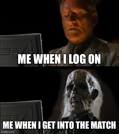 I'll Just Wait Here | ME WHEN I LOG ON; ME WHEN I GET INTO THE MATCH | image tagged in memes,i'll just wait here | made w/ Imgflip meme maker