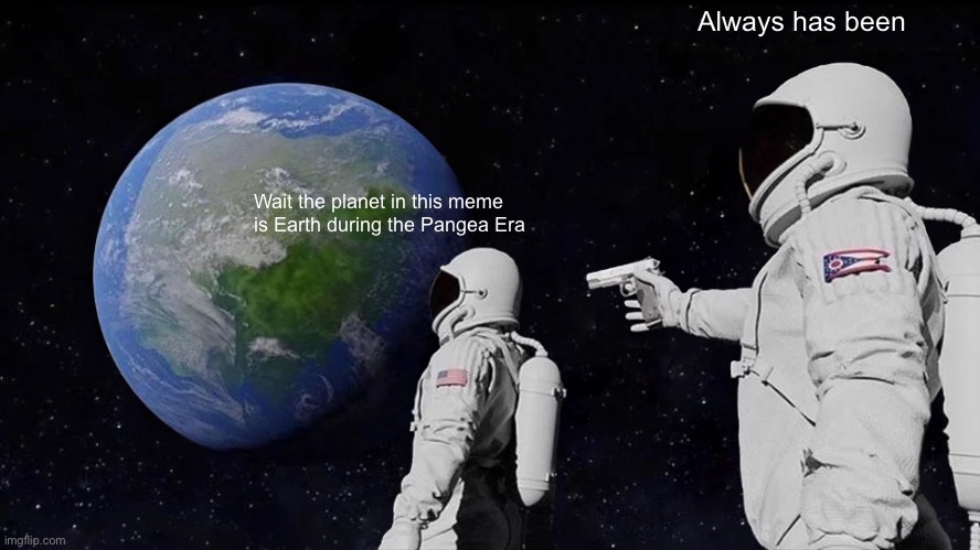 Always Has Been | Always has been; Wait the planet in this meme is Earth during the Pangea Era | image tagged in memes,always has been | made w/ Imgflip meme maker