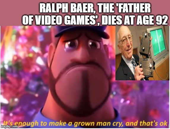We must salute this man | RALPH BAER, THE 'FATHER OF VIDEO GAMES', DIES AT AGE 92 | image tagged in it's enough to make a grown man cry and that's ok | made w/ Imgflip meme maker