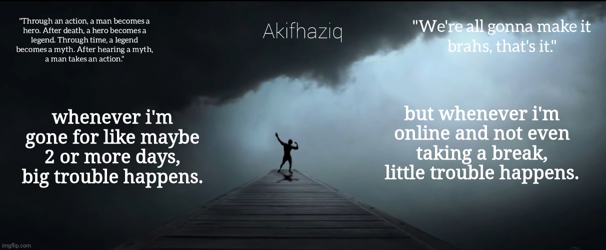 Akifhaziq Zyzz temp | whenever i'm gone for like maybe 2 or more days, big trouble happens. but whenever i'm online and not even taking a break, little trouble happens. | image tagged in akifhaziq zyzz temp | made w/ Imgflip meme maker