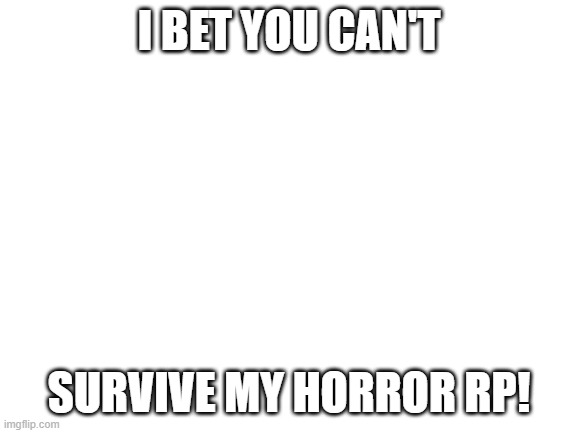 Horror rp? | I BET YOU CAN'T; SURVIVE MY HORROR RP! | image tagged in blank white template,horror,treu | made w/ Imgflip meme maker