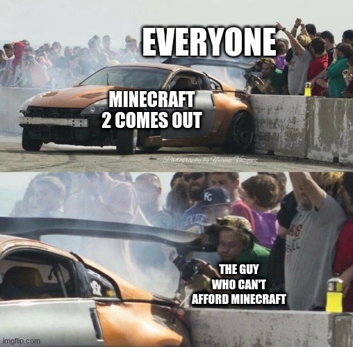 Guy gets hit by drift car wing | EVERYONE; MINECRAFT 2 COMES OUT; THE GUY WHO CAN'T AFFORD MINECRAFT | image tagged in guy gets hit by drift car wing | made w/ Imgflip meme maker