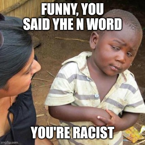 funny, you said the n word. | FUNNY, YOU SAID YHE N WORD; YOU'RE RACIST | image tagged in memes,third world skeptical kid | made w/ Imgflip meme maker