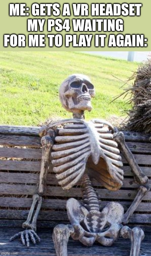 Waiting Skeleton |  ME: GETS A VR HEADSET
MY PS4 WAITING FOR ME TO PLAY IT AGAIN: | image tagged in memes,waiting skeleton,vr,not funny,stop reading the tags,gifs | made w/ Imgflip meme maker