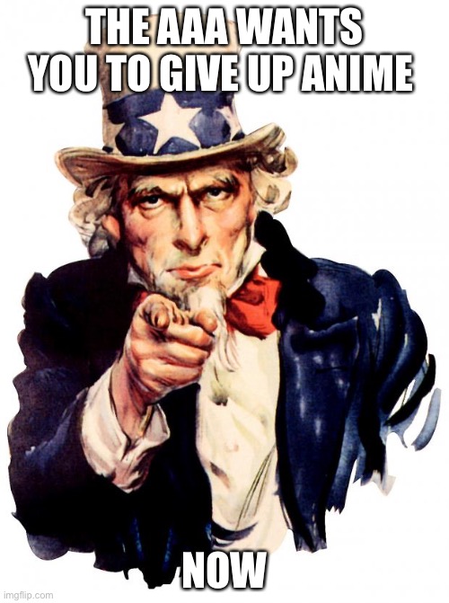 New propaganda poster for the AAA | THE AAA WANTS YOU TO GIVE UP ANIME; NOW | image tagged in memes,uncle sam,aaa,propaganda | made w/ Imgflip meme maker